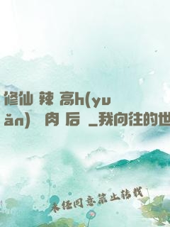 修仙 辣 高h(yuǎn) 濃肉 后宮